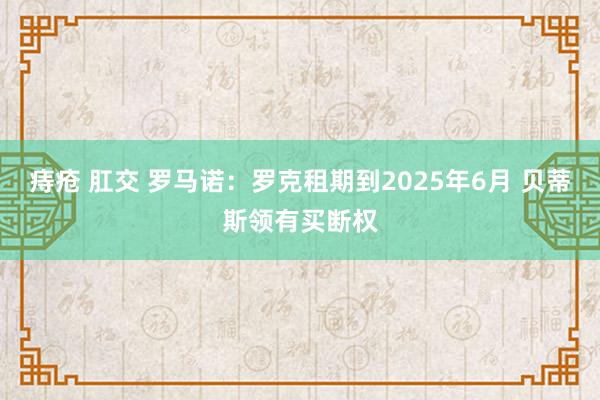 痔疮 肛交 罗马诺：罗克租期到2025年6月 贝蒂斯领有买断权