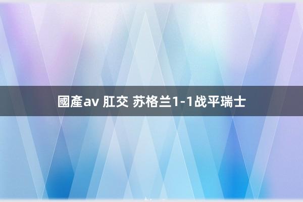 國產av 肛交 苏格兰1-1战平瑞士
