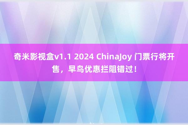 奇米影视盒v1.1 2024 ChinaJoy 门票行将开售，早鸟优惠拦阻错过！