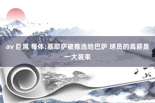av 巨屌 每体:基耶萨被推选给巴萨 球员的高薪是一大装束