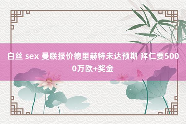 白丝 sex 曼联报价德里赫特未达预期 拜仁要5000万欧+奖金