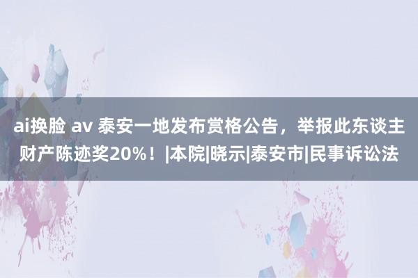 ai换脸 av 泰安一地发布赏格公告，举报此东谈主财产陈迹奖20%！|本院|晓示|泰安市|民事诉讼法