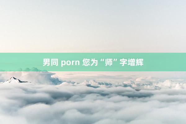 男同 porn 您为“师”字增辉