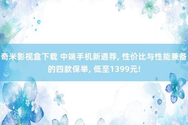 奇米影视盒下载 中端手机新遴荐， 性价比与性能兼备的四款保举， 低至1399元!