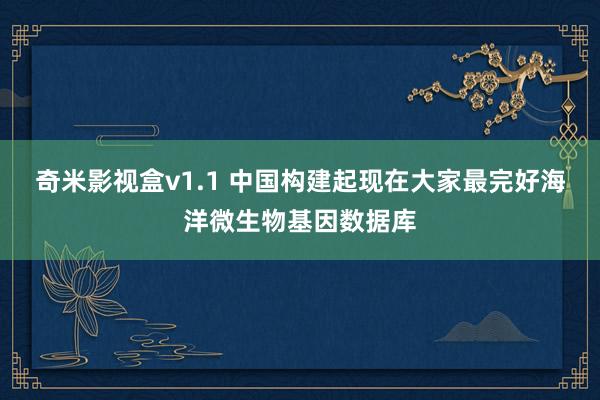 奇米影视盒v1.1 中国构建起现在大家最完好海洋微生物基因数据库