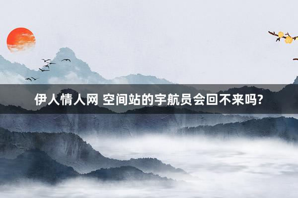 伊人情人网 空间站的宇航员会回不来吗?
