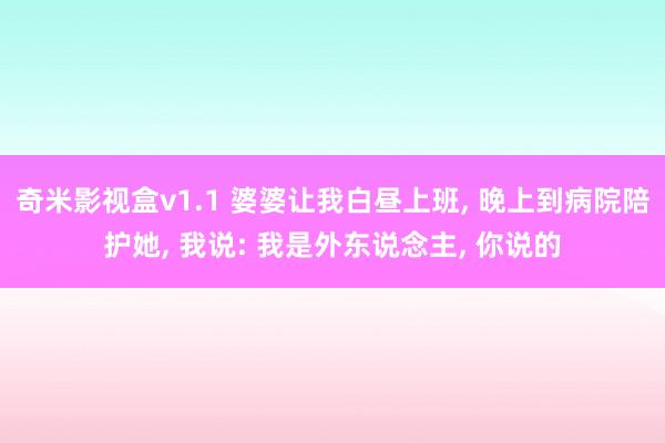 奇米影视盒v1.1 婆婆让我白昼上班， 晚上到病院陪护她， 我说: 我是外东说念主， 你说的