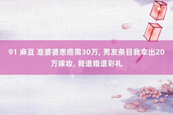 91 麻豆 准婆婆患癌需30万， 男友条目我拿出20万嫁妆， 我退婚退彩礼