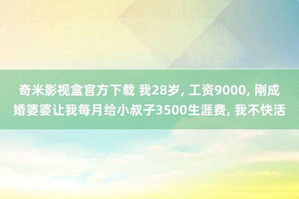奇米影视盒官方下载 我28岁， 工资9000， 刚成婚婆婆让我每月给小叔子3500生涯费， 我不快活