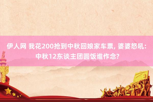 伊人网 我花200抢到中秋回娘家车票， 婆婆怒吼: 中秋12东谈主团圆饭谁作念?