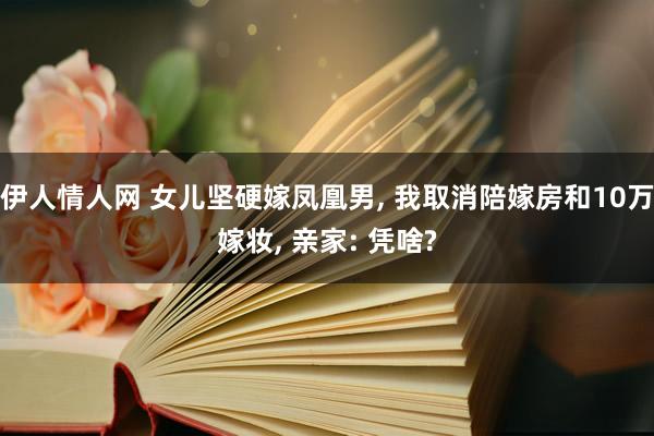 伊人情人网 女儿坚硬嫁凤凰男， 我取消陪嫁房和10万嫁妆， 亲家: 凭啥?
