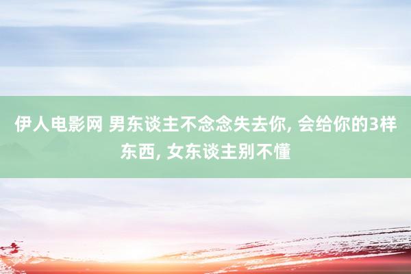 伊人电影网 男东谈主不念念失去你， 会给你的3样东西， 女东谈主别不懂