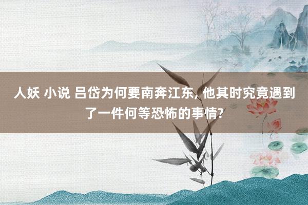 人妖 小说 吕岱为何要南奔江东， 他其时究竟遇到了一件何等恐怖的事情?