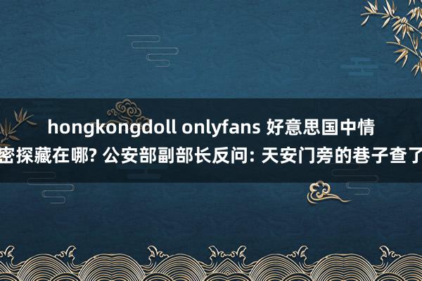 hongkongdoll onlyfans 好意思国中情局密探藏在哪? 公安部副部长反问: 天安门旁的巷子查了吗