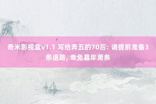 奇米影视盒v1.1 写给奔五的70后: 请提前准备3条退路， 幸免暮年萧条