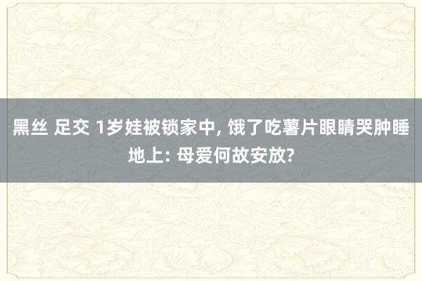 黑丝 足交 1岁娃被锁家中， 饿了吃薯片眼睛哭肿睡地上: 母爱何故安放?
