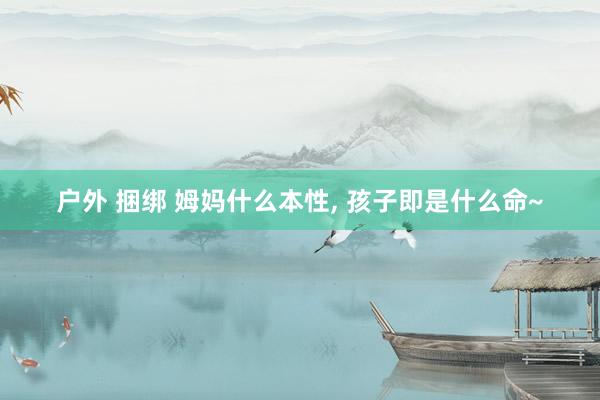 户外 捆绑 姆妈什么本性， 孩子即是什么命~