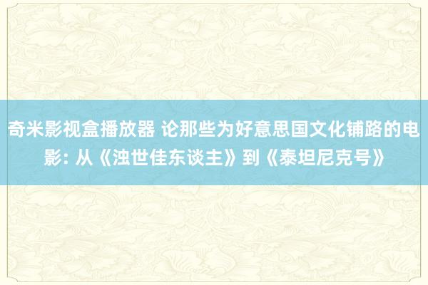 奇米影视盒播放器 论那些为好意思国文化铺路的电影: 从《浊世佳东谈主》到《泰坦尼克号》