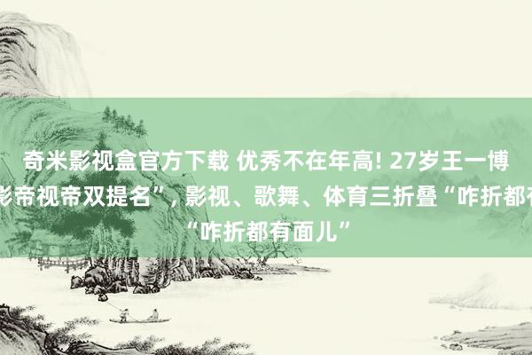 奇米影视盒官方下载 优秀不在年高! 27岁王一博首获“影帝视帝双提名”， 影视、歌舞、体育三折叠“咋折都有面儿”