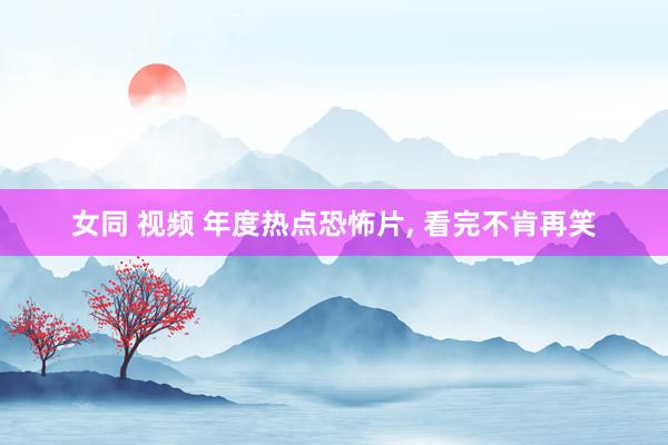 女同 视频 年度热点恐怖片， 看完不肯再笑