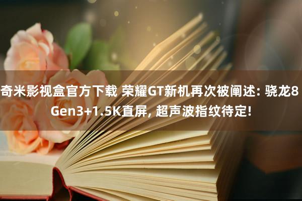 奇米影视盒官方下载 荣耀GT新机再次被阐述: 骁龙8 Gen3+1.5K直屏， 超声波指纹待定!
