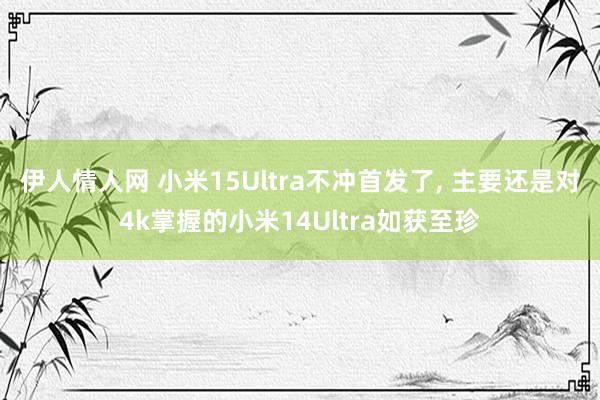伊人情人网 小米15Ultra不冲首发了， 主要还是对4k掌握的小米14Ultra如获至珍