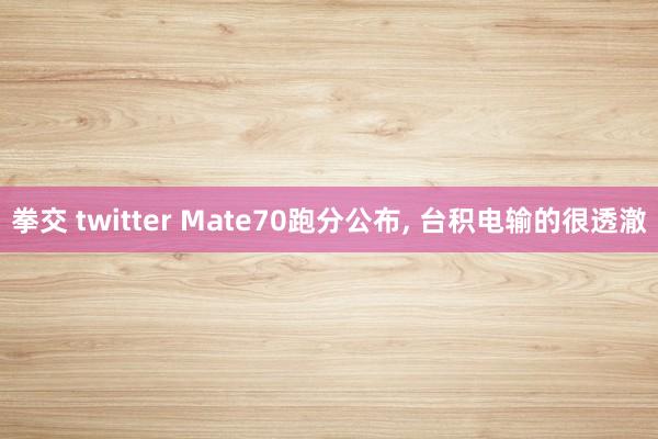 拳交 twitter Mate70跑分公布， 台积电输的很透澈