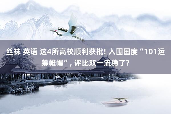 丝袜 英语 这4所高校顺利获批! 入围国度“101运筹帷幄”， 评比双一流稳了?