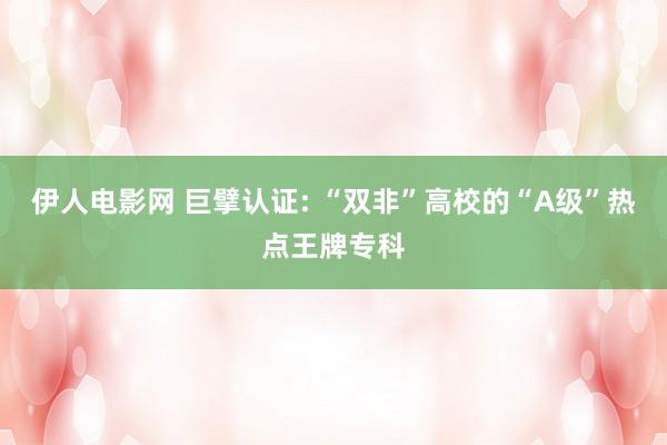 伊人电影网 巨擘认证: “双非”高校的“A级”热点王牌专科