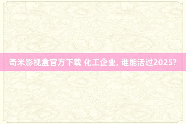 奇米影视盒官方下载 化工企业， 谁能活过2025?