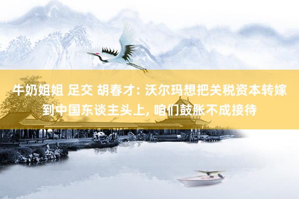 牛奶姐姐 足交 胡春才: 沃尔玛想把关税资本转嫁到中国东谈主头上， 咱们鼓胀不成接待