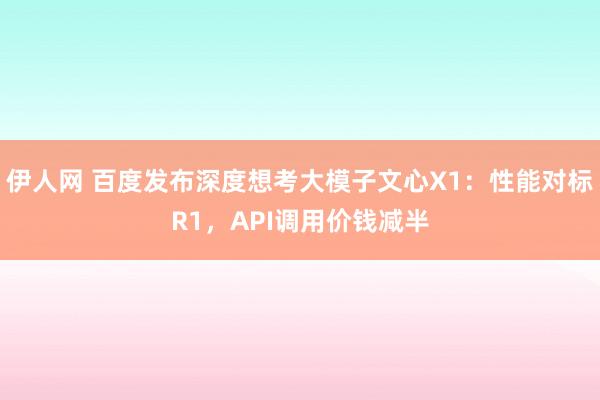 伊人网 百度发布深度想考大模子文心X1：性能对标R1，API调用价钱减半
