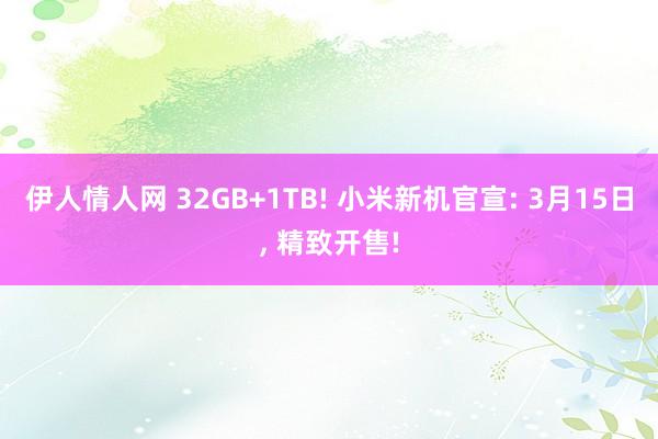 伊人情人网 32GB+1TB! 小米新机官宣: 3月15日， 精致开售!