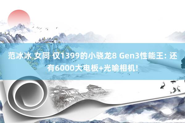 范冰冰 女同 仅1399的小骁龙8 Gen3性能王: 还有6000大电板+光喻相机!