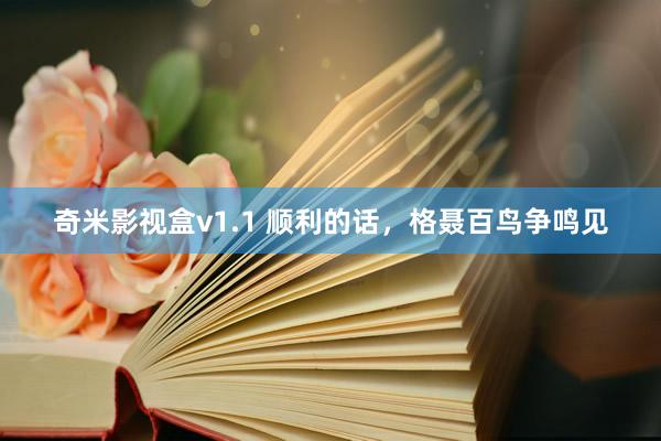 奇米影视盒v1.1 顺利的话,格聂百鸟争鸣见
