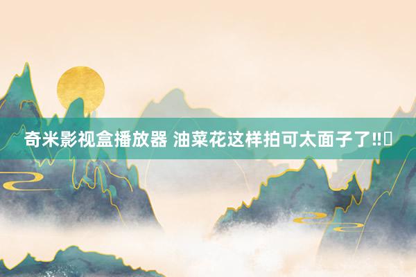 奇米影视盒播放器 油菜花这样拍可太面子了‼️