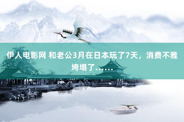 伊人电影网 和老公3月在日本玩了7天,消费不雅垮塌了……