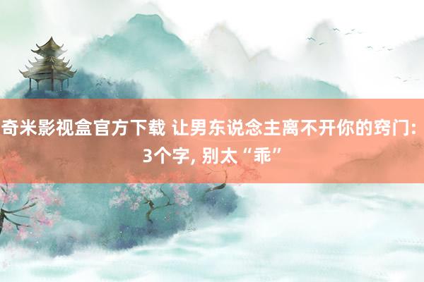 奇米影视盒官方下载 让男东说念主离不开你的窍门: 3个字， 别太“乖”