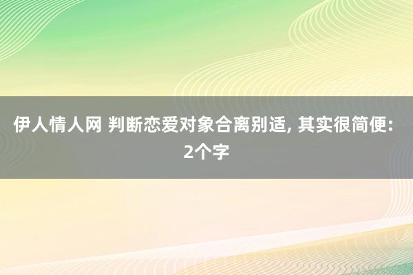 伊人情人网 判断恋爱对象合离别适， 其实很简便: 2个字