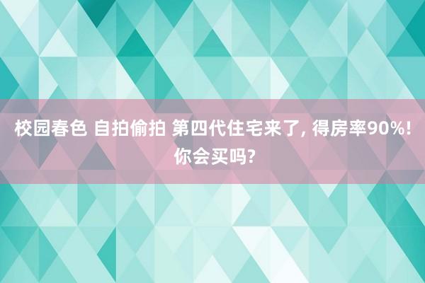 校园春色 自拍偷拍 第四代住宅来了， 得房率90%! 你会买吗?