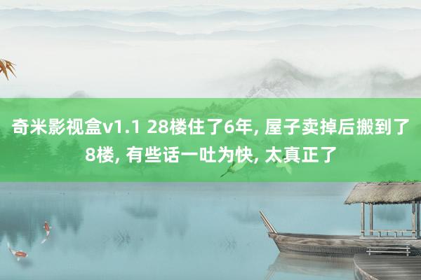 奇米影视盒v1.1 28楼住了6年， 屋子卖掉后搬到了8楼， 有些话一吐为快， 太真正了