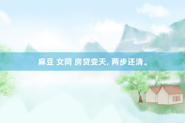 麻豆 女同 房贷变天， 两步还清。