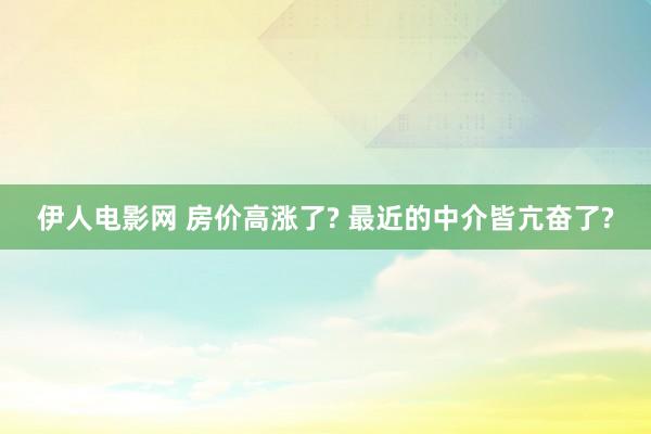 伊人电影网 房价高涨了? 最近的中介皆亢奋了?