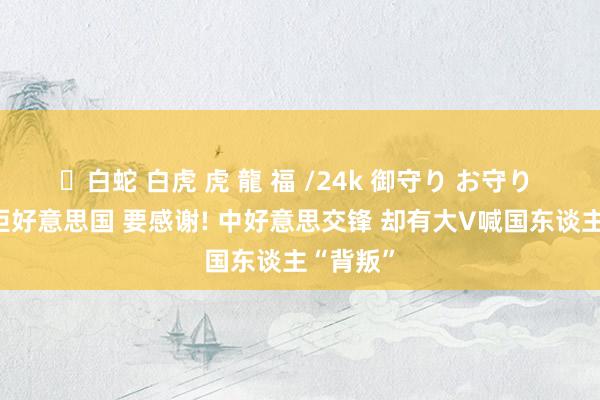 ✨白蛇 白虎 虎 龍 福 /24k 御守り お守り 不要扞拒好意思国 要感谢! 中好意思交锋 却有大V喊国东谈主“背叛”
