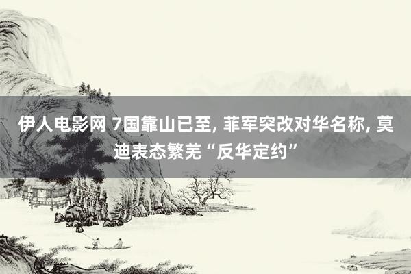 伊人电影网 7国靠山已至， 菲军突改对华名称， 莫迪表态繁芜“反华定约”
