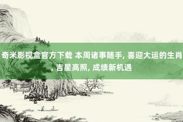 奇米影视盒官方下载 本周诸事随手， 喜迎大运的生肖， 吉星高照， 成绩新机遇