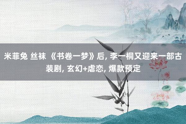 米菲兔 丝袜 《书卷一梦》后， 李一桐又迎来一部古装剧， 玄幻+虐恋， 爆款预定
