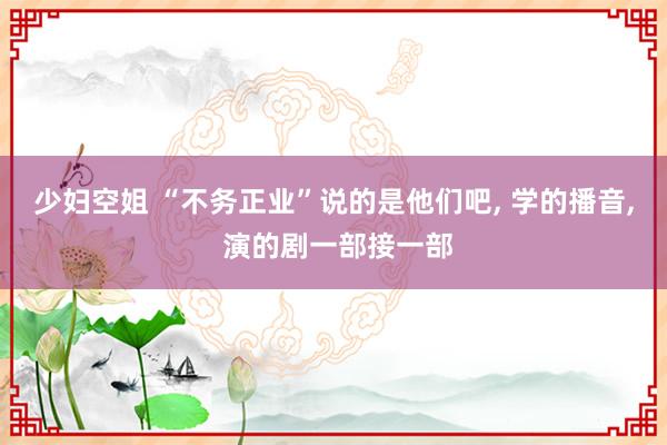 少妇空姐 “不务正业”说的是他们吧， 学的播音， 演的剧一部接一部