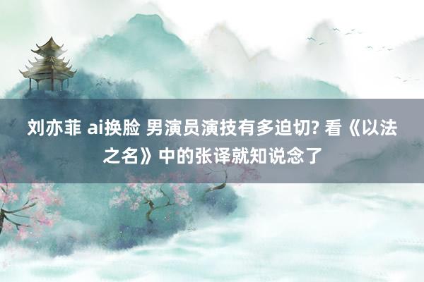刘亦菲 ai换脸 男演员演技有多迫切? 看《以法之名》中的张译就知说念了